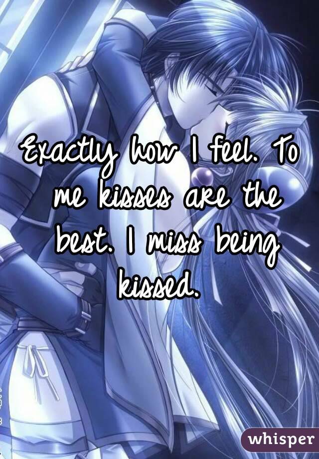 Exactly how I feel. To me kisses are the best. I miss being kissed. 