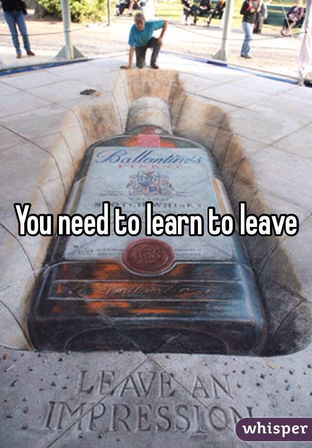 You need to learn to leave 