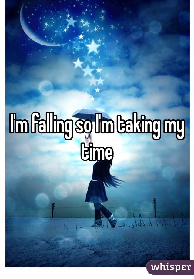 I'm falling so I'm taking my time