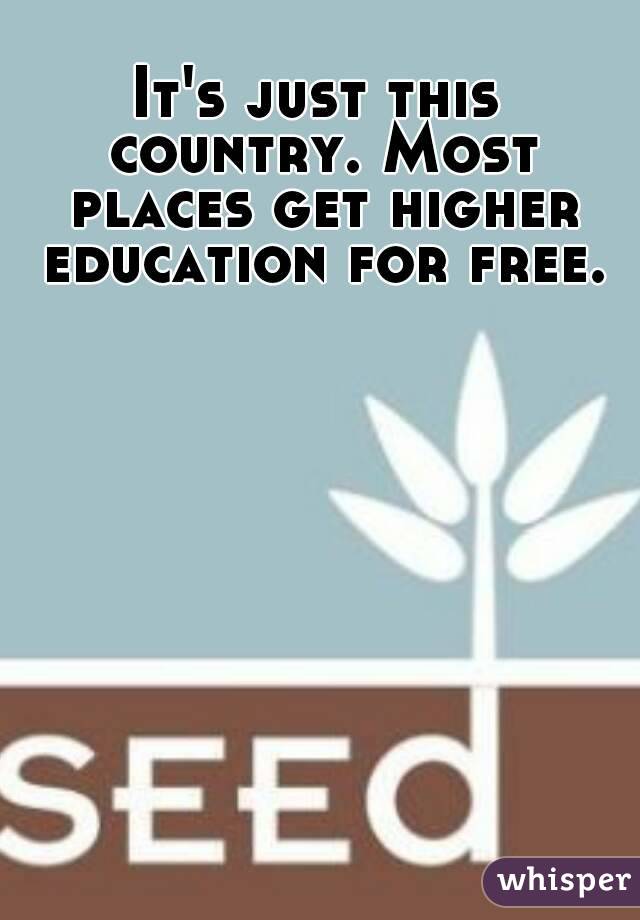 It's just this country. Most places get higher education for free.