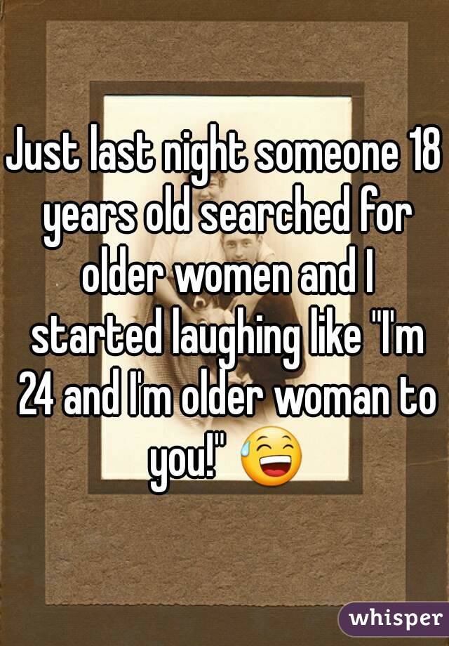 Just last night someone 18 years old searched for older women and I started laughing like "I'm 24 and I'm older woman to you!" 😅