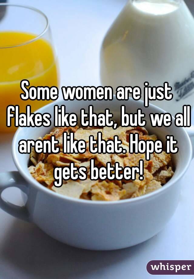 Some women are just flakes like that, but we all arent like that. Hope it gets better!