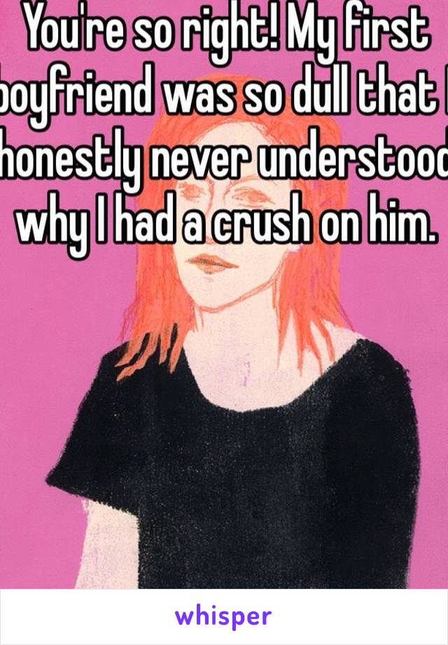 You're so right! My first boyfriend was so dull that I honestly never understood why I had a crush on him. 