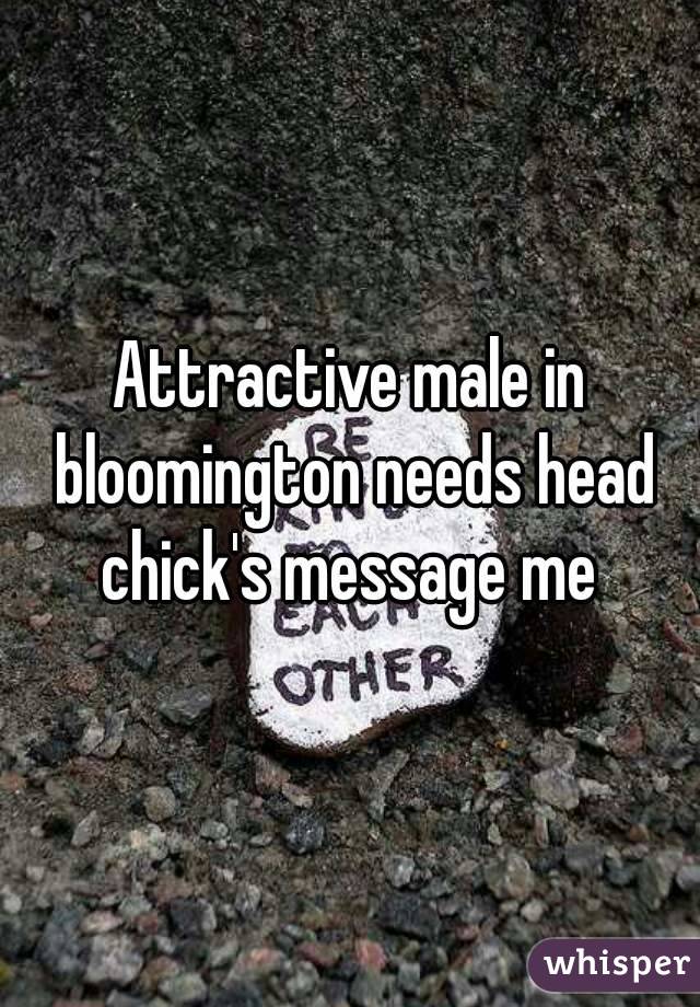 Attractive male in bloomington needs head chick's message me 

