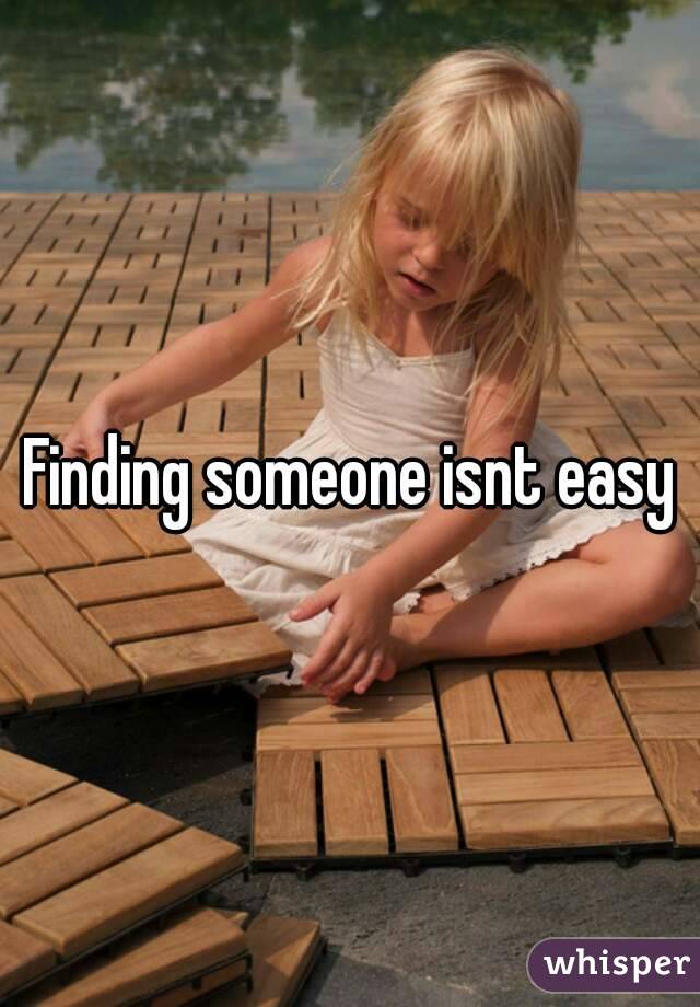 Finding someone isnt easy