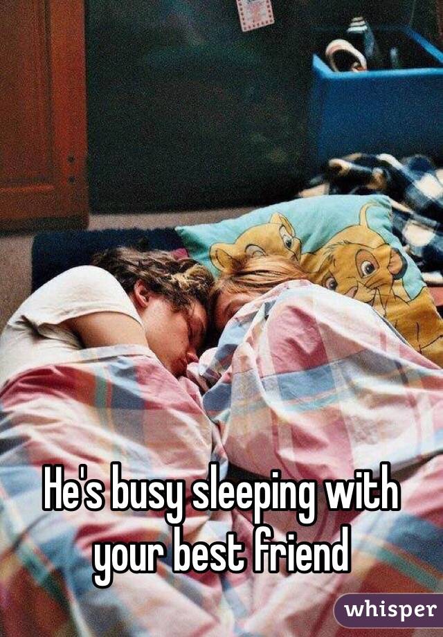 He's busy sleeping with your best friend 