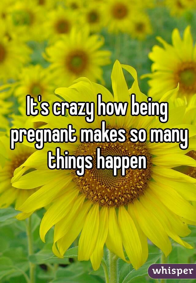 It's crazy how being pregnant makes so many things happen 