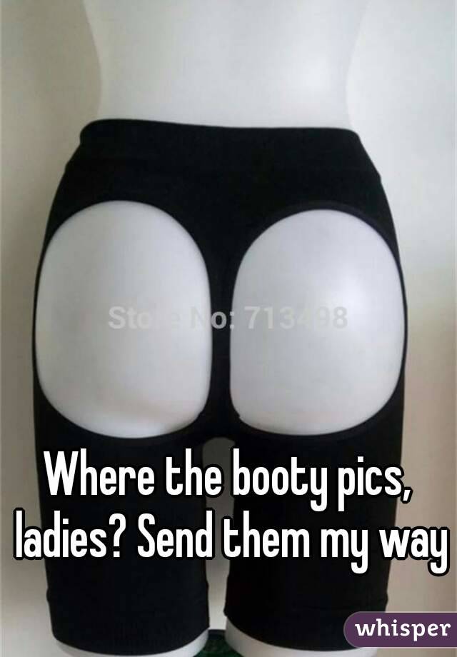 Where the booty pics, ladies? Send them my way