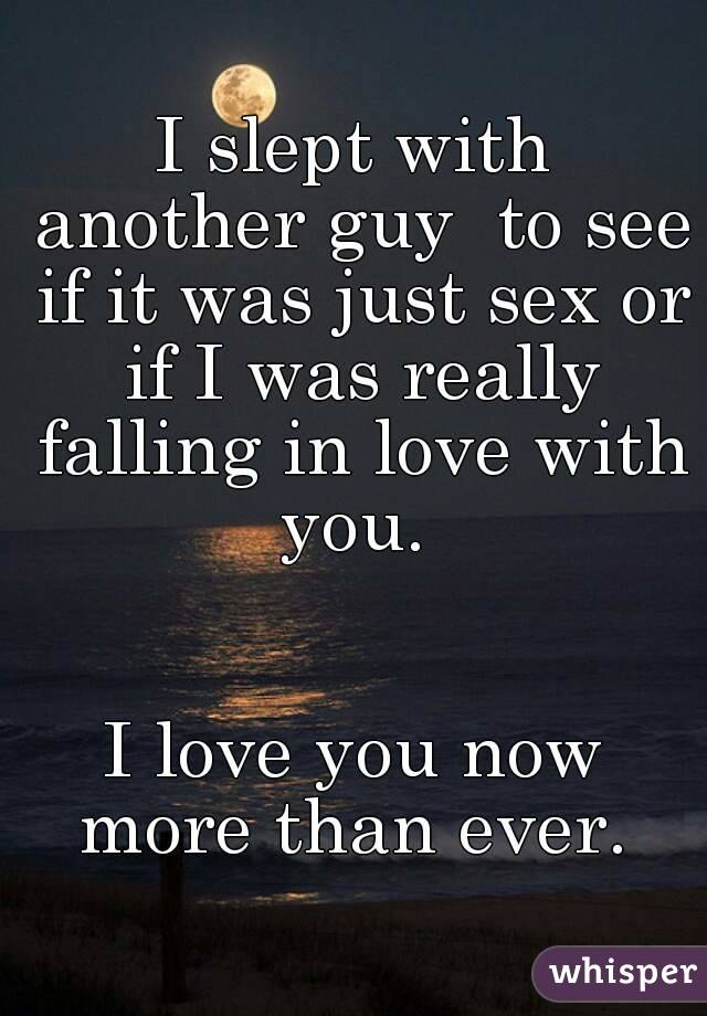 I slept with another guy  to see if it was just sex or if I was really falling in love with you. 


I love you now more than ever. 