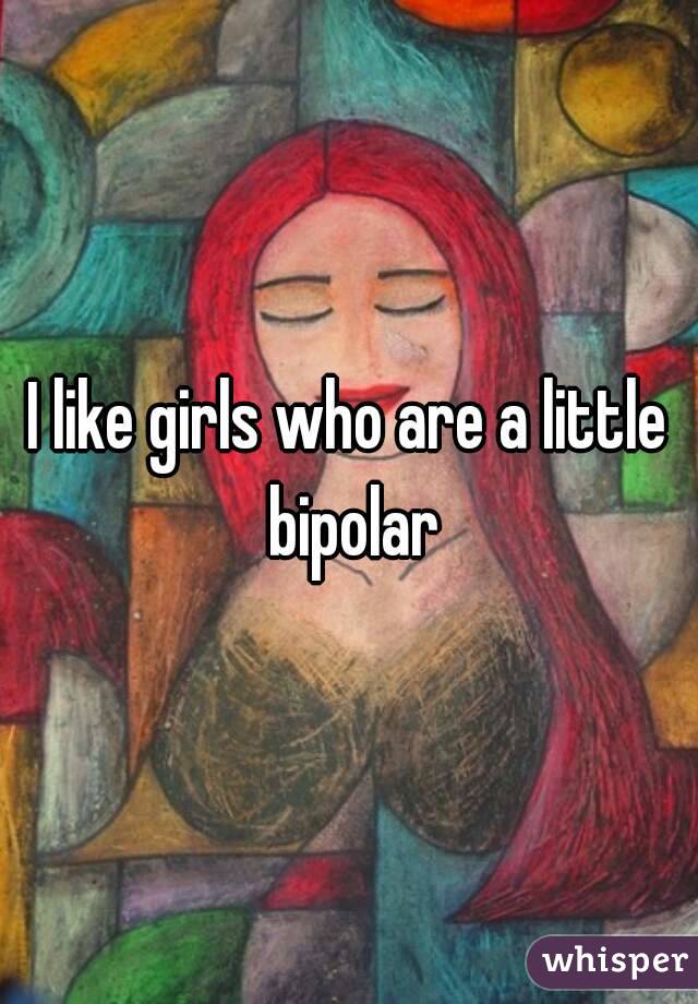 I like girls who are a little bipolar