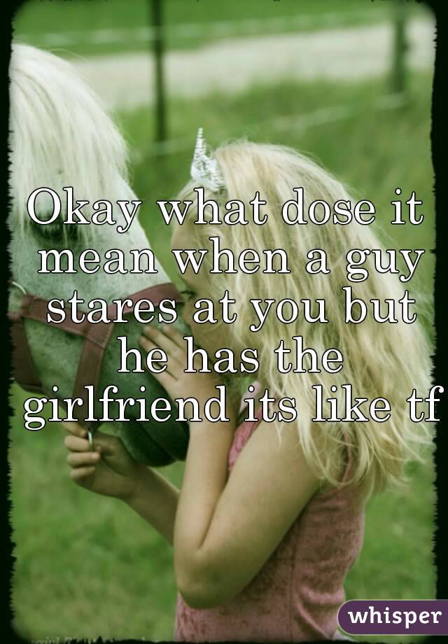 Okay what dose it mean when a guy stares at you but he has the girlfriend its like tf