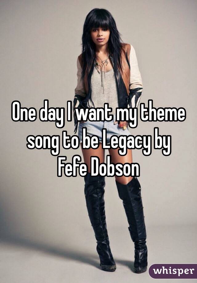 One day I want my theme song to be Legacy by
Fefe Dobson 