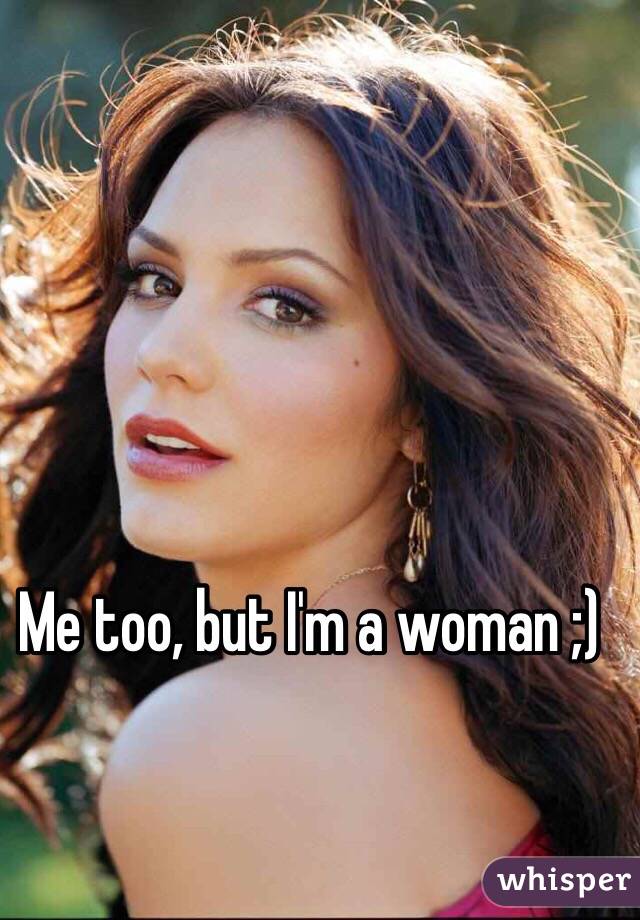 Me too, but I'm a woman ;)