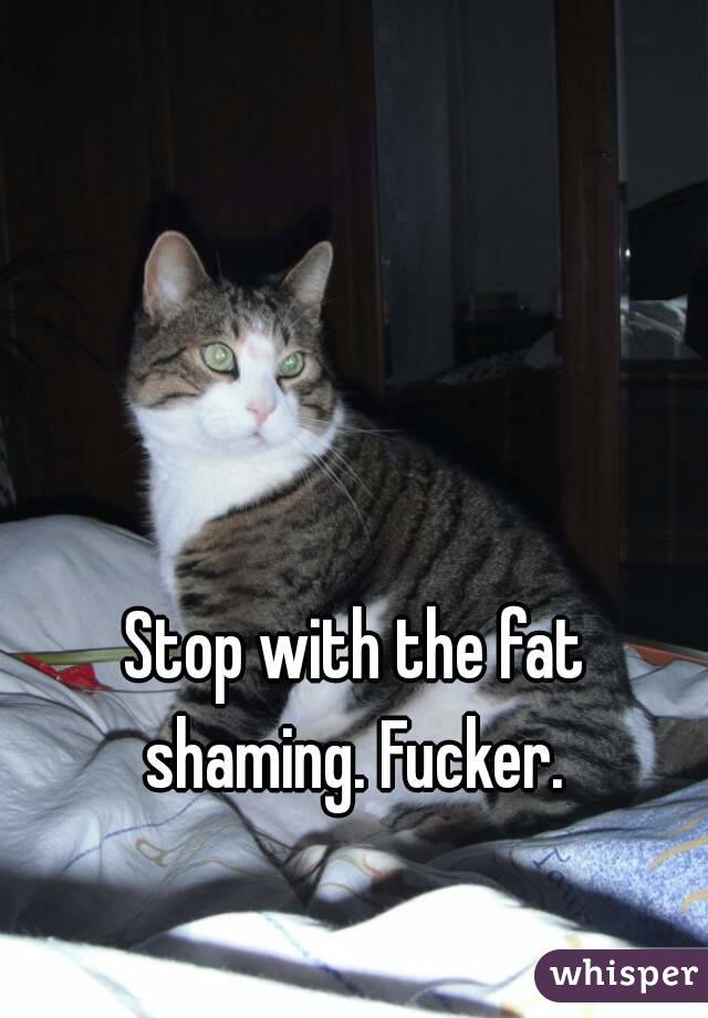 Stop with the fat shaming. Fucker. 