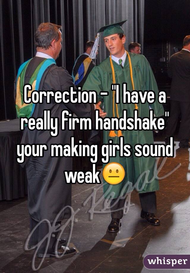 Correction - "I have a really firm handshake" your making girls sound weak😐