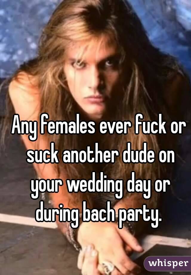 Any females ever fuck or suck another dude on your wedding day or during bach party. 