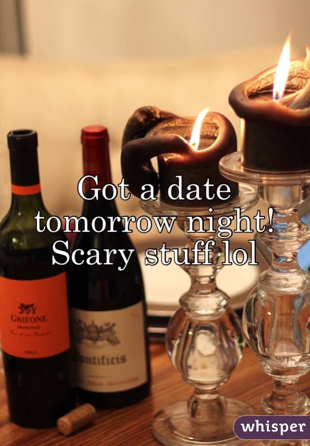 Got a date tomorrow night! Scary stuff lol