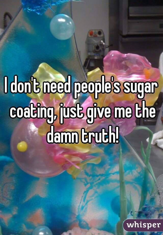 I don't need people's sugar coating, just give me the damn truth!