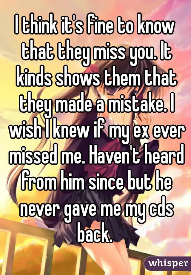 I think it's fine to know that they miss you. It kinds shows them that they made a mistake. I wish I knew if my ex ever missed me. Haven't heard from him since but he never gave me my cds back. 