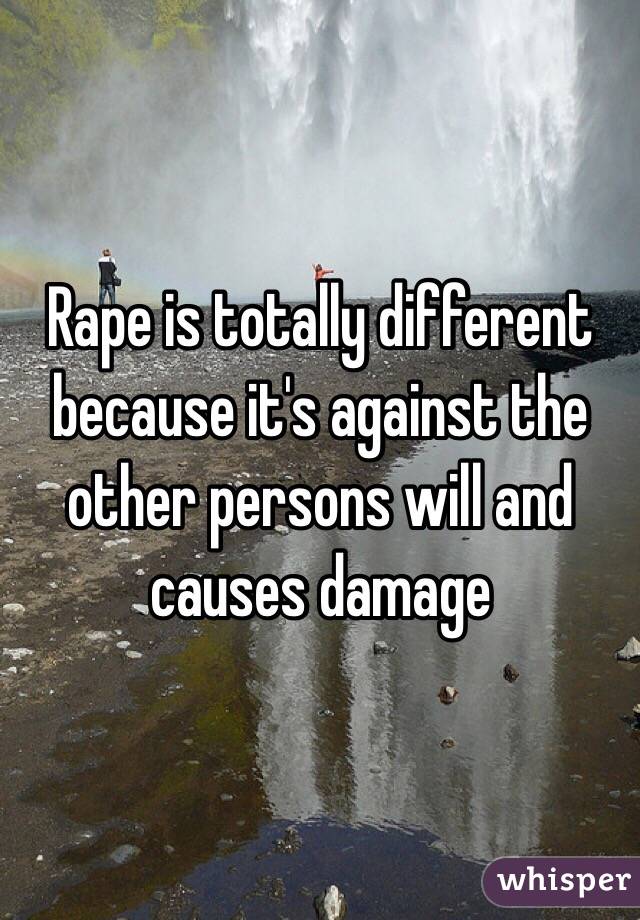 Rape is totally different because it's against the other persons will and causes damage