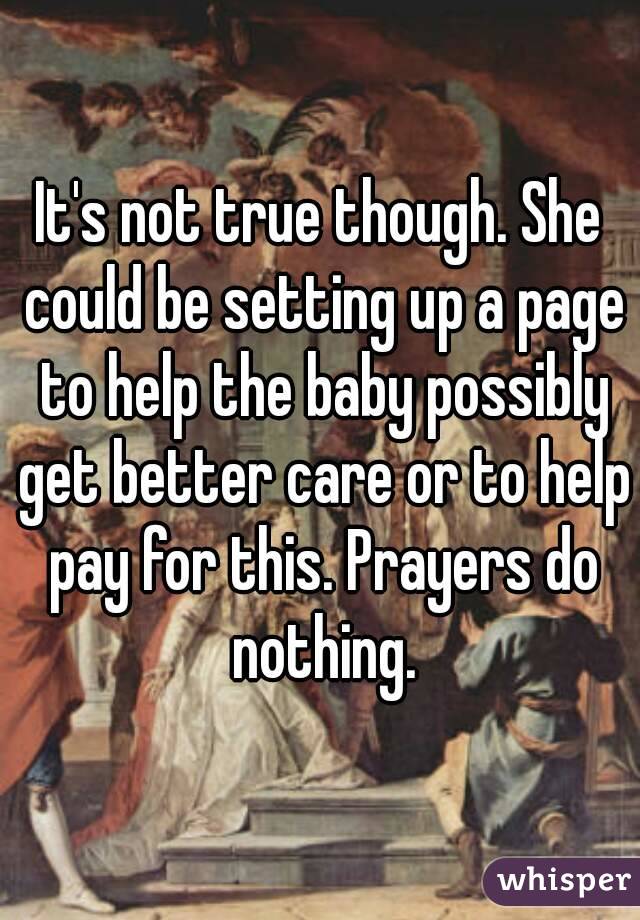 It's not true though. She could be setting up a page to help the baby possibly get better care or to help pay for this. Prayers do nothing.