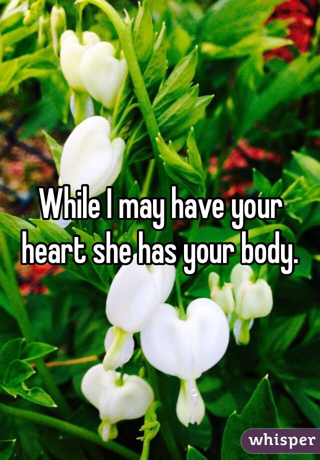 While I may have your heart she has your body. 