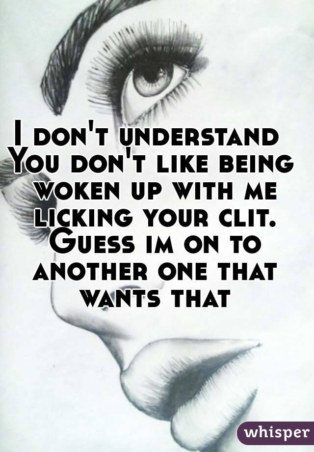 I don't understand 
You don't like being woken up with me licking your clit. Guess im on to another one that wants that