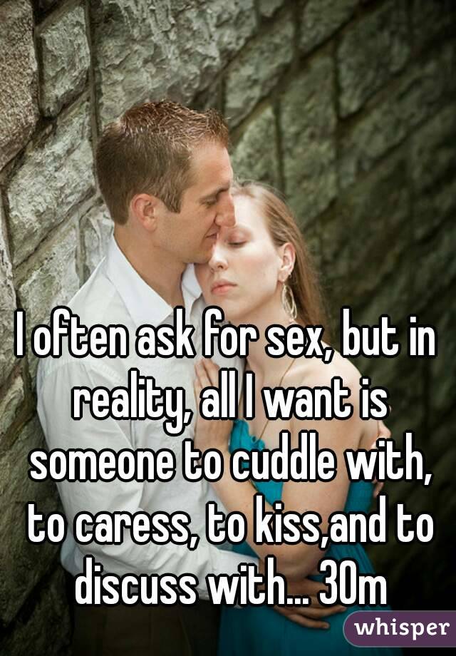 I often ask for sex, but in reality, all I want is someone to cuddle with, to caress, to kiss,and to discuss with... 30m