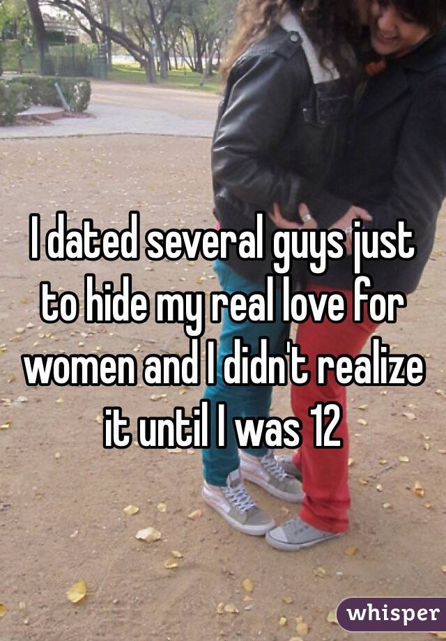 I dated several guys just to hide my real love for women and I didn't realize it until I was 12 