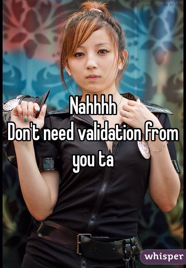 Nahhhh
Don't need validation from you ta
