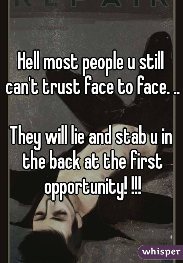 Hell most people u still can't trust face to face. ..

They will lie and stab u in the back at the first opportunity! !!!