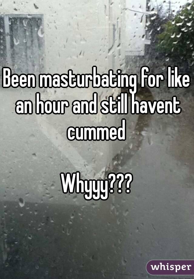 Been masturbating for like an hour and still havent cummed 

Whyyy???