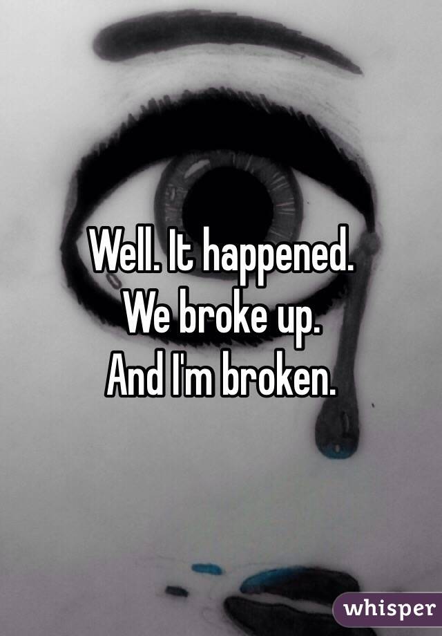 Well. It happened. 
We broke up. 
And I'm broken. 