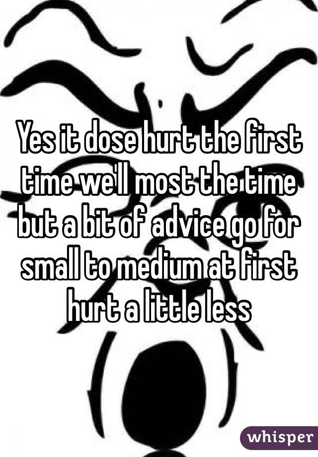 Yes it dose hurt the first time we'll most the time but a bit of advice go for small to medium at first hurt a little less 