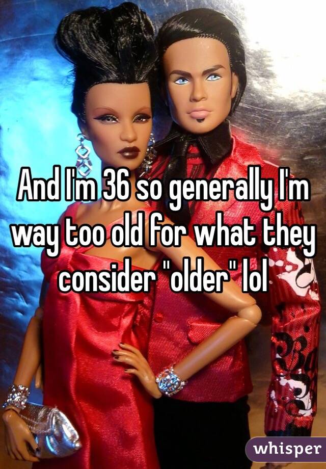 And I'm 36 so generally I'm way too old for what they consider "older" lol 