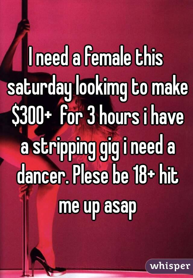 I need a female this saturday lookimg to make $300+  for 3 hours i have a stripping gig i need a dancer. Plese be 18+ hit me up asap