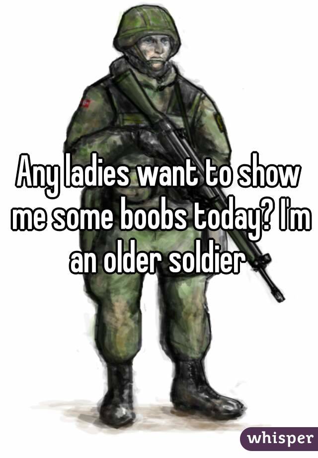 Any ladies want to show me some boobs today? I'm an older soldier 