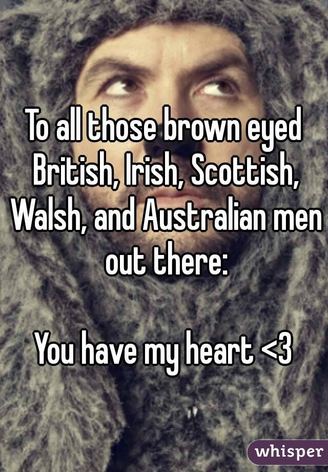 To all those brown eyed British, Irish, Scottish, Walsh, and Australian men out there:

You have my heart <3