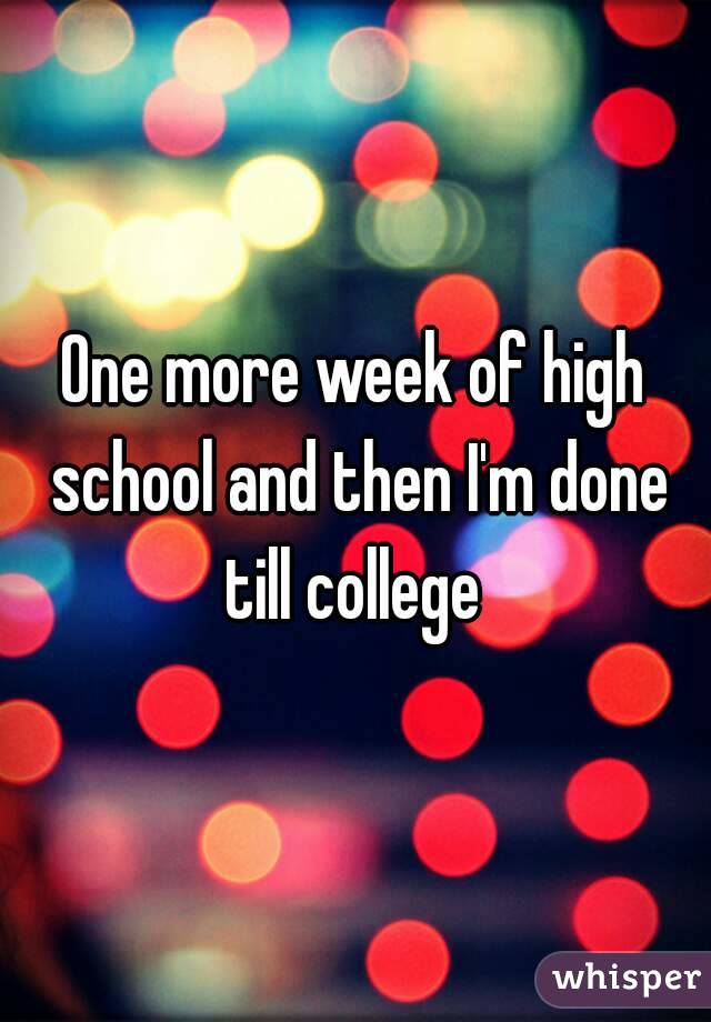 One more week of high school and then I'm done till college 