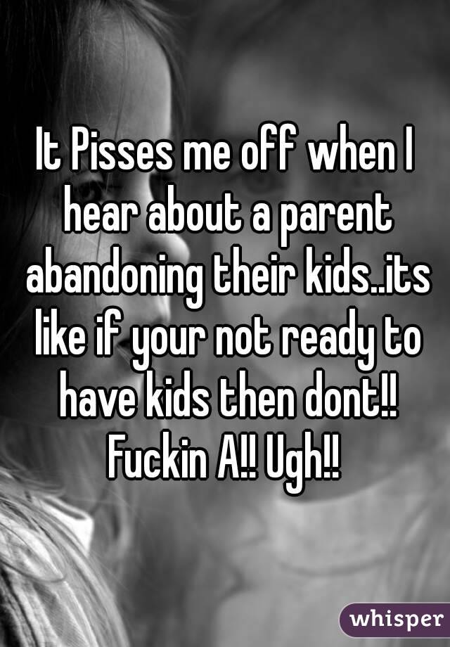 It Pisses me off when I hear about a parent abandoning their kids..its like if your not ready to have kids then dont!! Fuckin A!! Ugh!! 