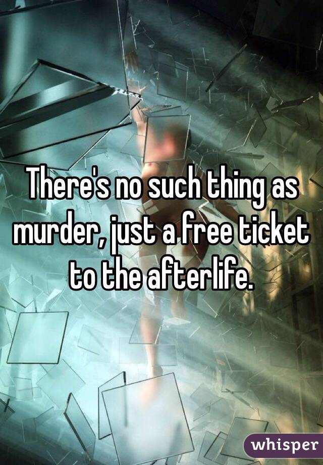 There's no such thing as murder, just a free ticket to the afterlife.