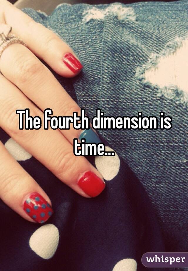 The fourth dimension is time...