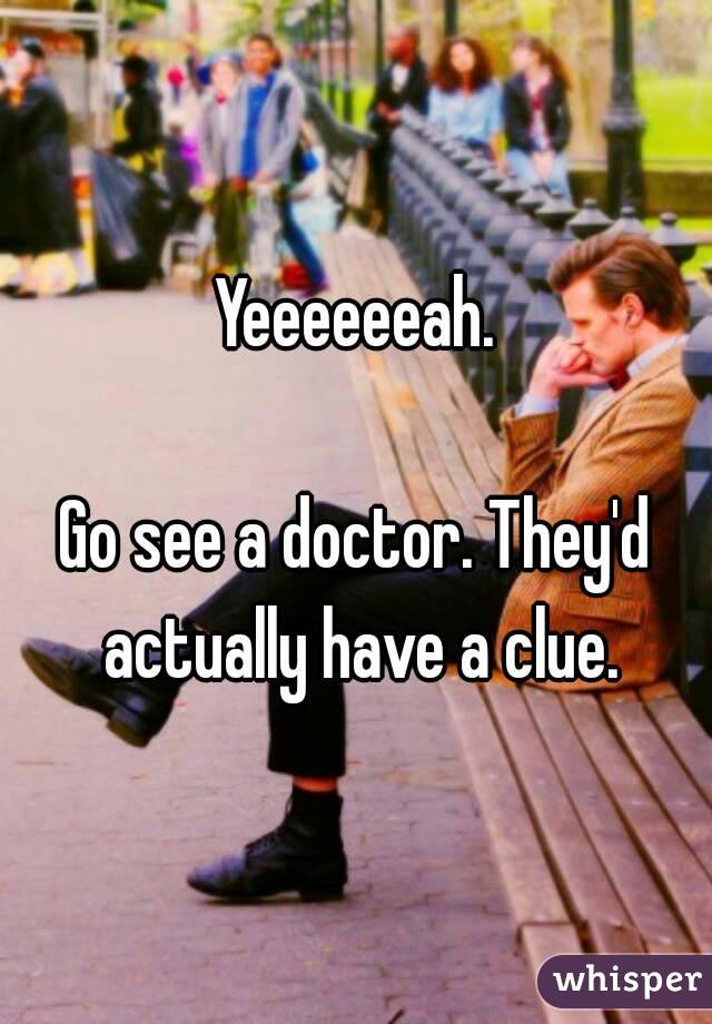 Yeeeeeeah.

Go see a doctor. They'd actually have a clue.