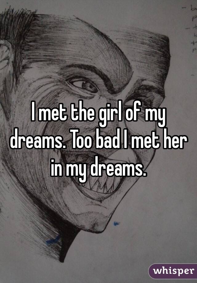 I met the girl of my dreams. Too bad I met her in my dreams. 