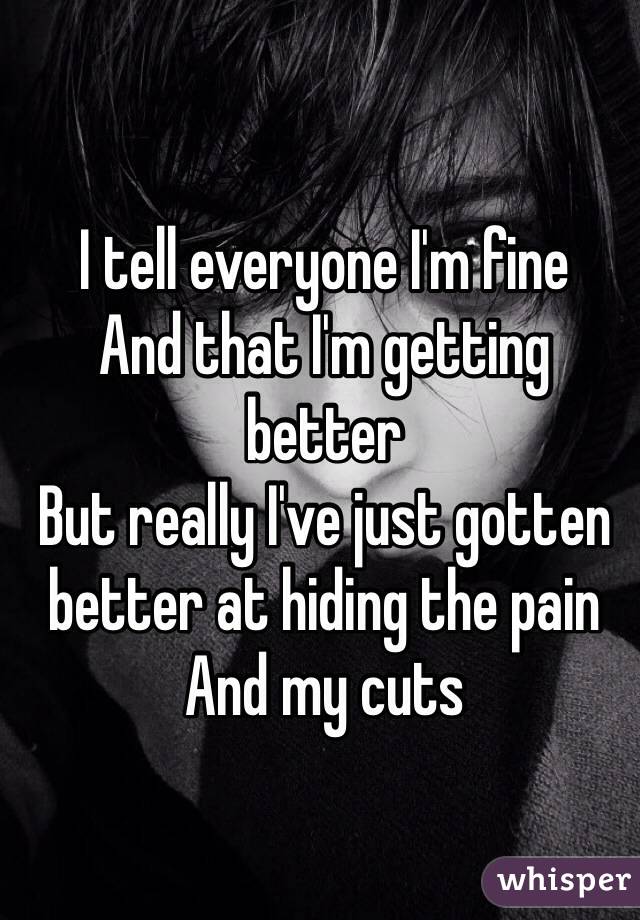 I tell everyone I'm fine 
And that I'm getting better 
But really I've just gotten better at hiding the pain 
And my cuts 