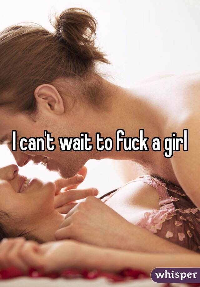 I can't wait to fuck a girl