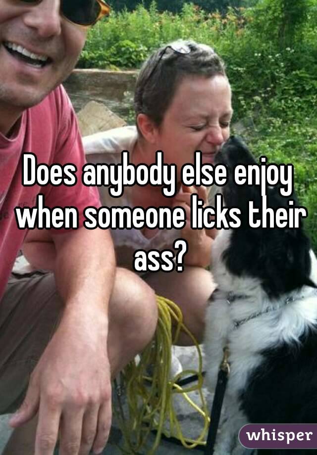 Does anybody else enjoy when someone licks their ass?