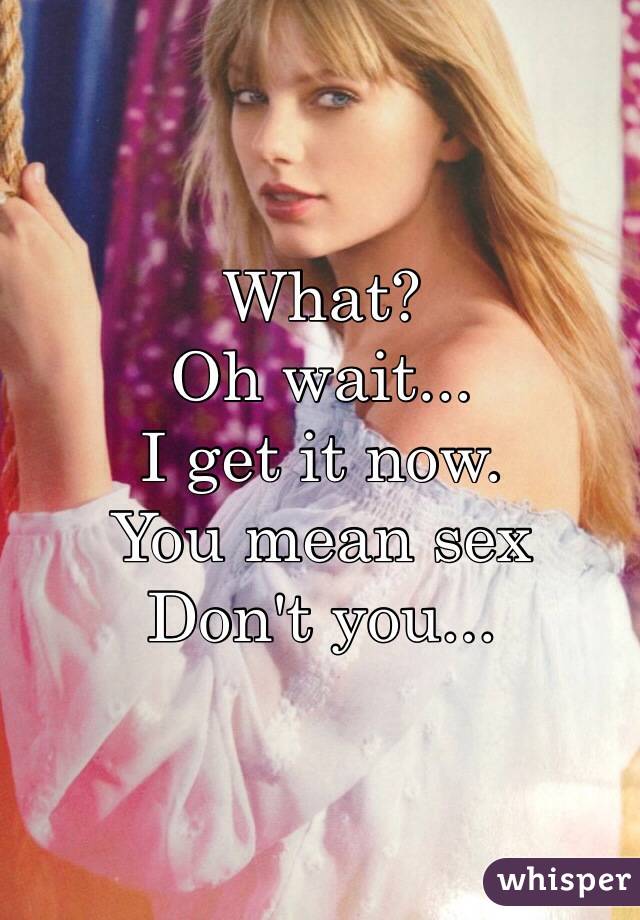 What?
Oh wait...
I get it now. 
You mean sex 
Don't you...