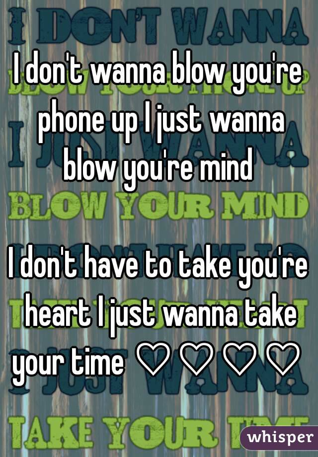 I don't wanna blow you're phone up I just wanna blow you're mind 

I don't have to take you're heart I just wanna take your time ♡♡♡♡ 