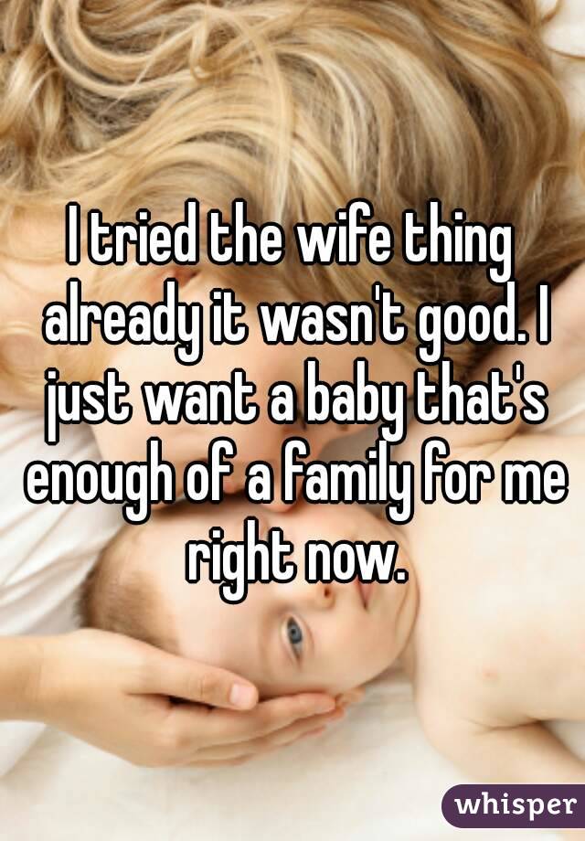 I tried the wife thing already it wasn't good. I just want a baby that's enough of a family for me right now.